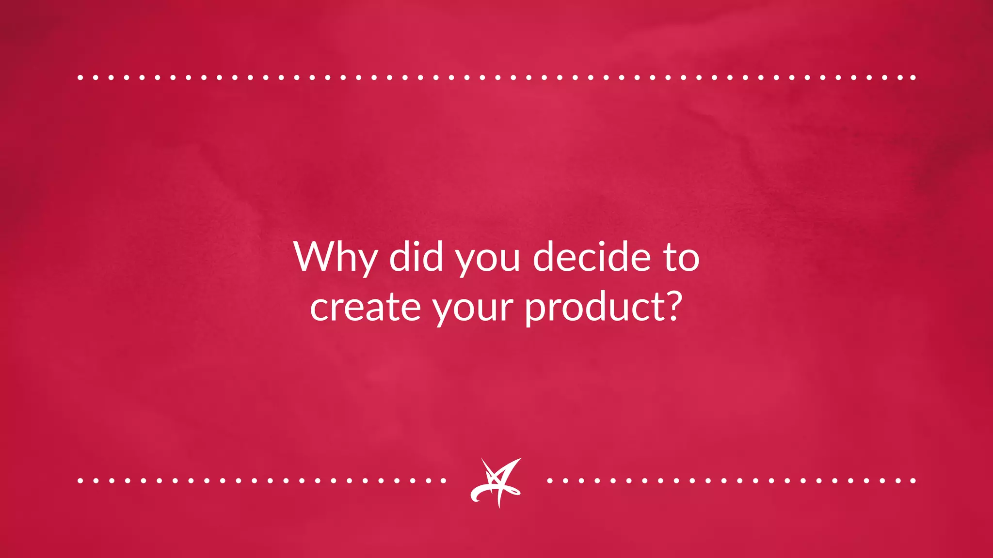 Why did you decide to
create your product?
 