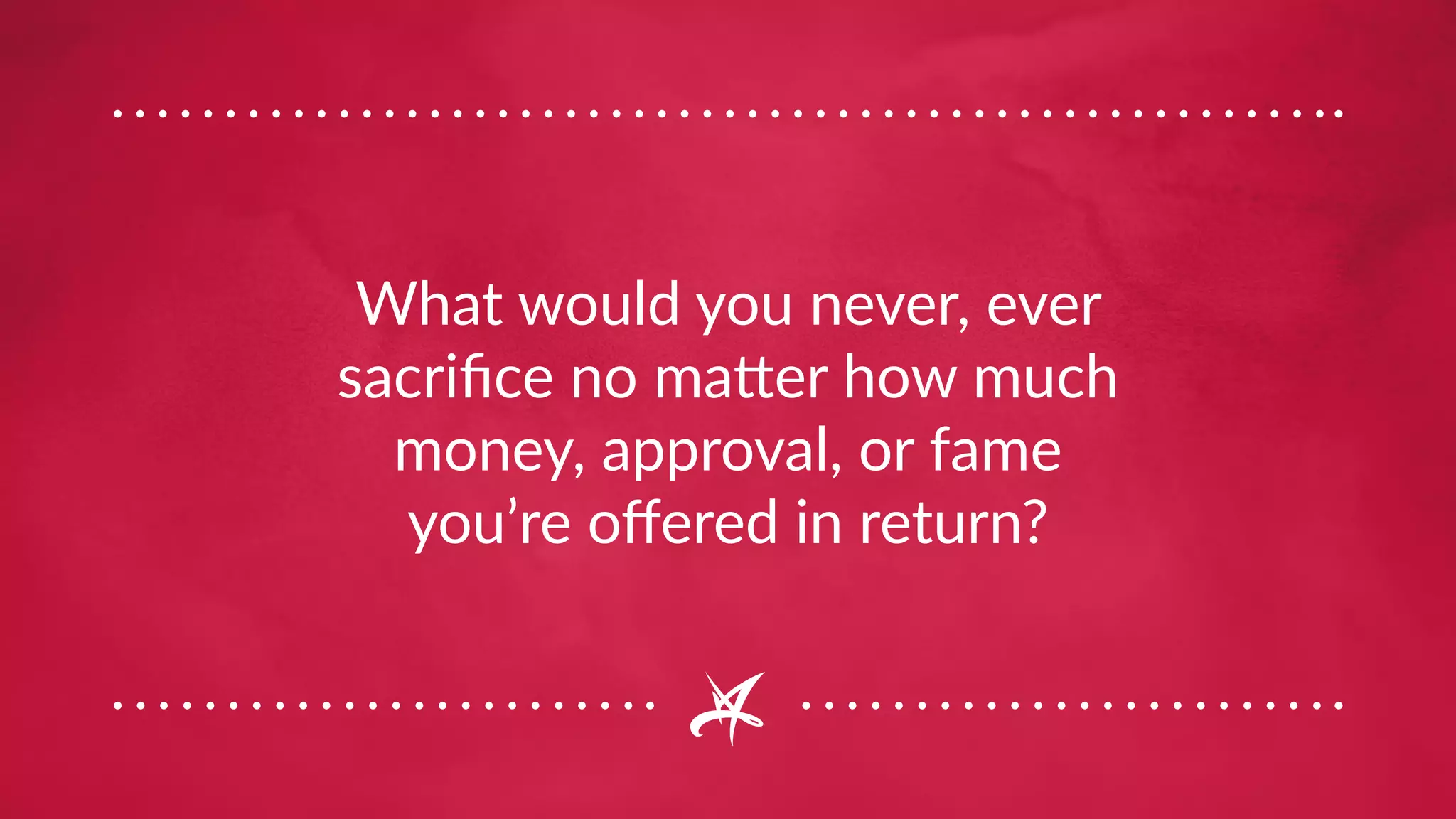 What would you never, ever
sacrifice no matter how much
money, approval, or fame
you’re offered in return?
 