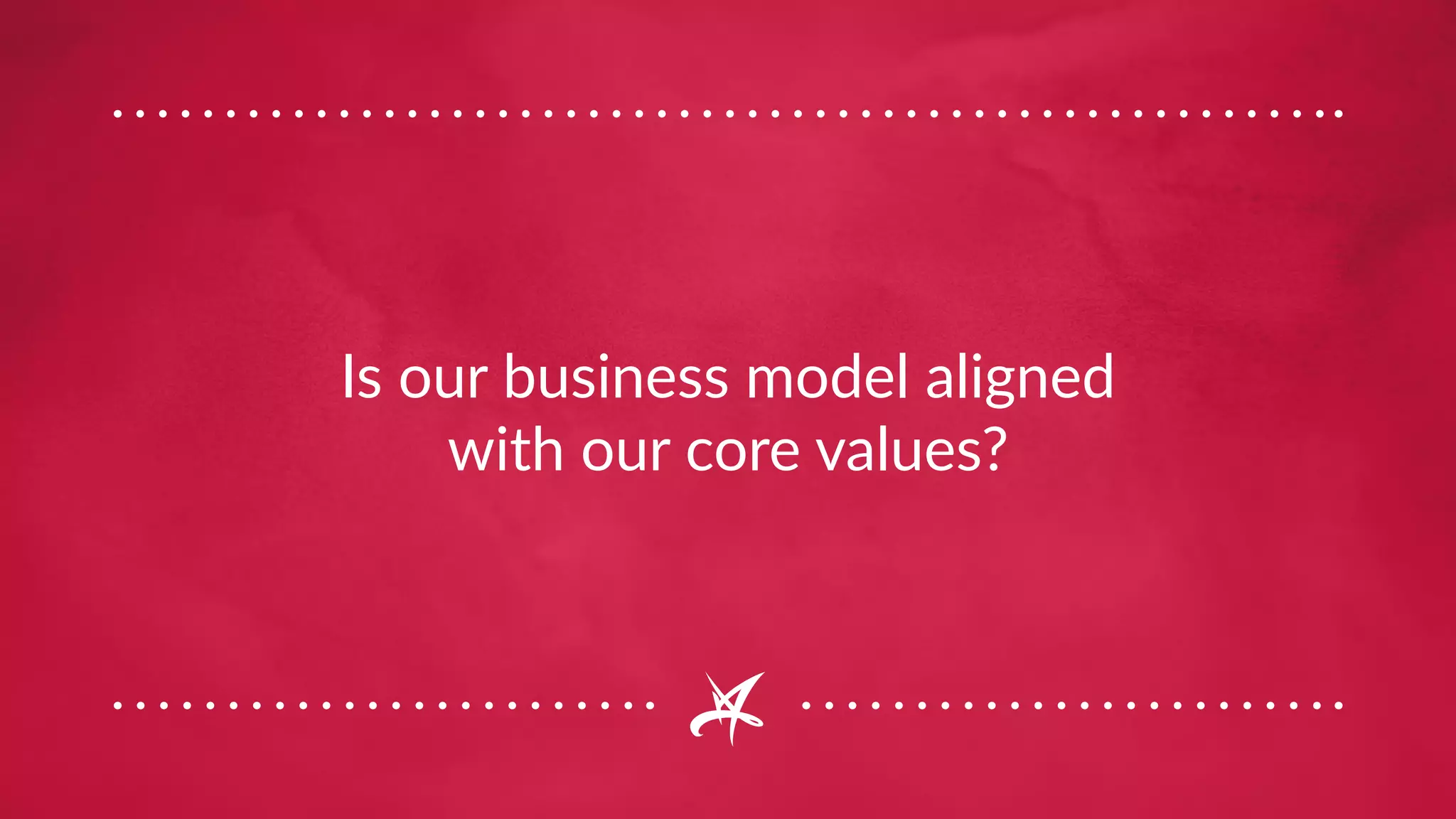 Is our business model aligned
with our core values?
 