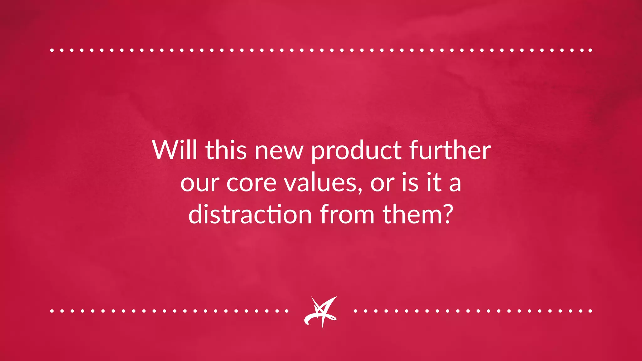 Will this new product further
our core values, or is it a
distraction from them?
 