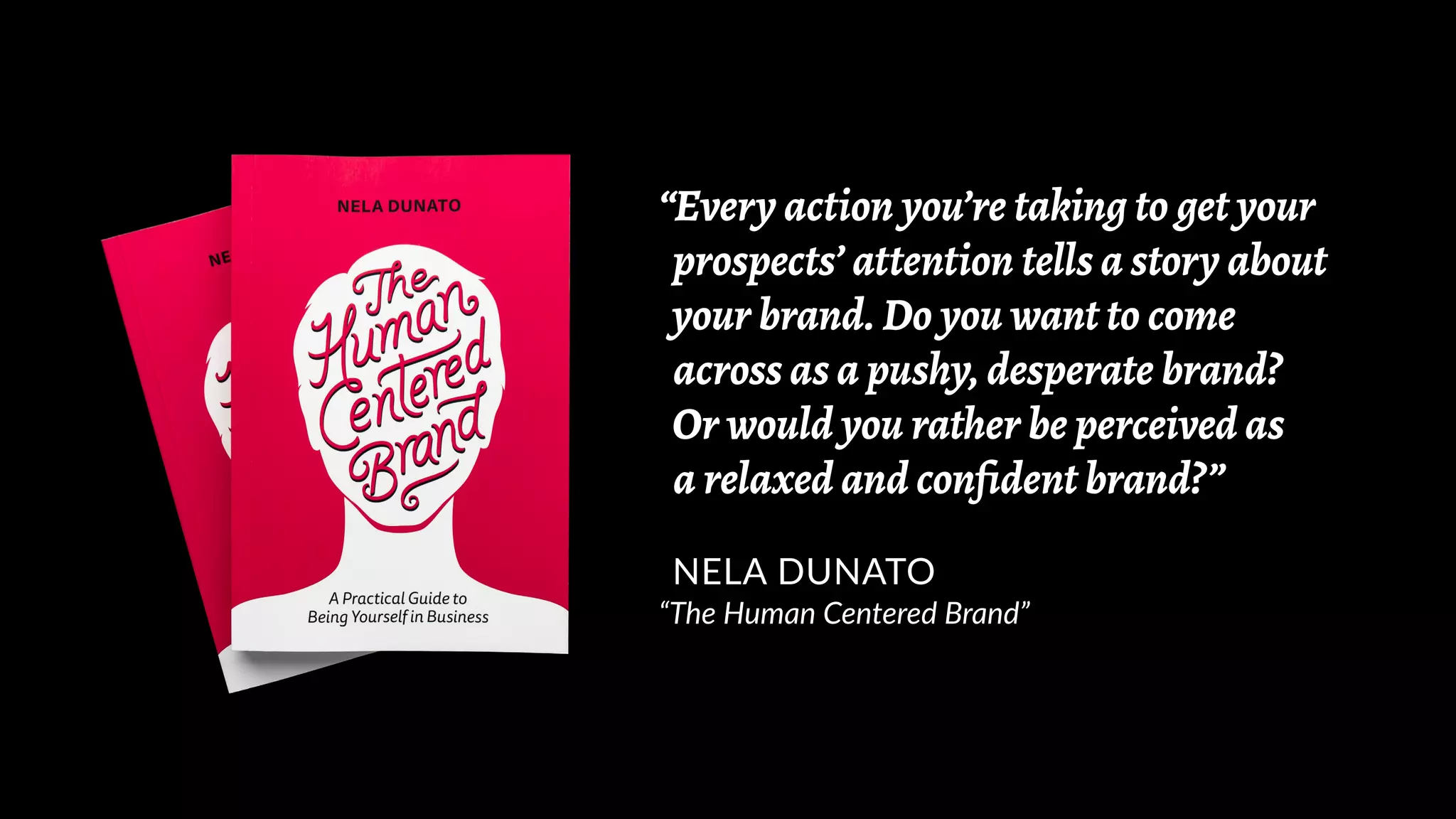 “Every action you’re taking to get your
prospects’ attention tells a story about
your brand. Do you want to come
across as a pushy, desperate brand?
Or would you rather be perceived as
a relaxed and confident brand?”
NELA DUNATO
“The Human Centered Brand”
 