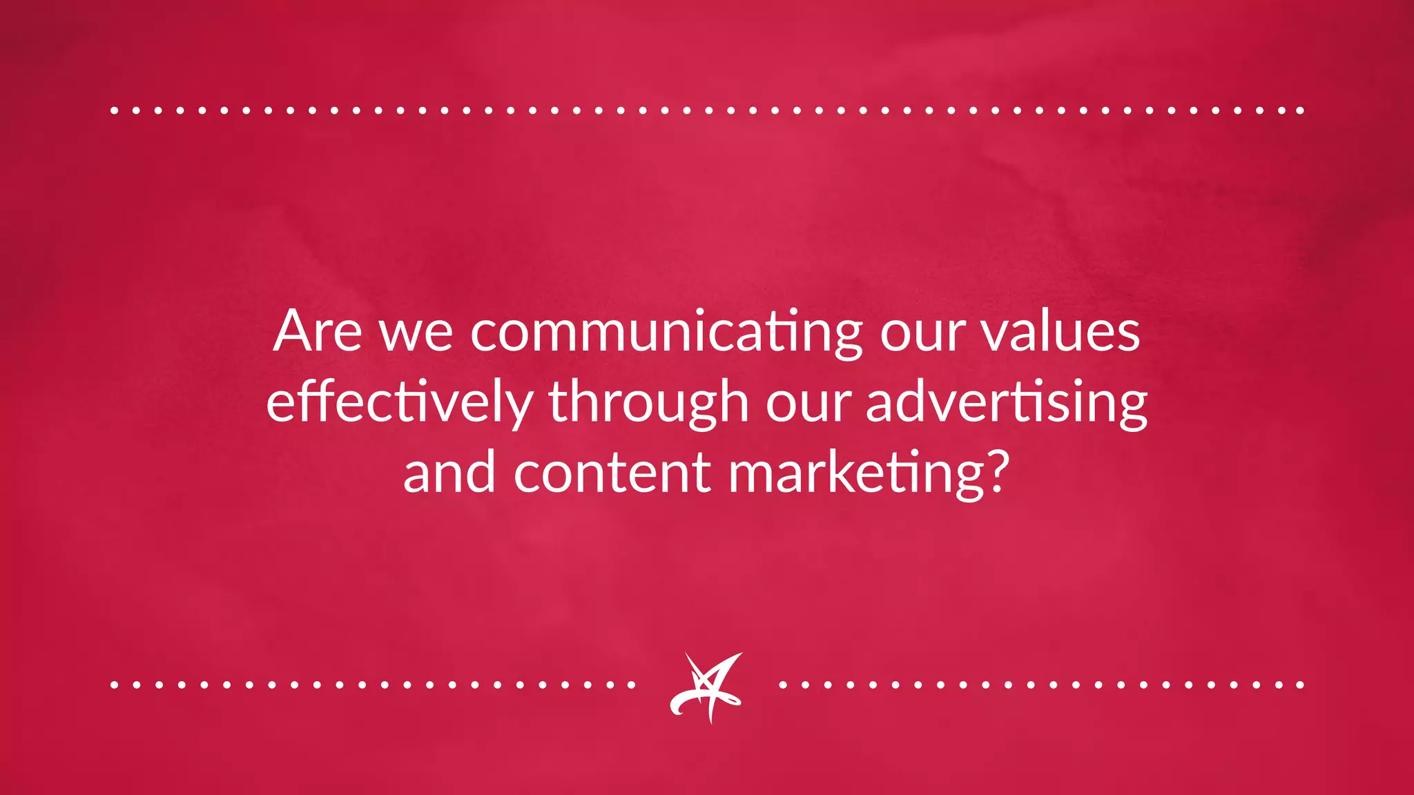 Are we communicating our values
effectively through our advertising
and content marketing?
 