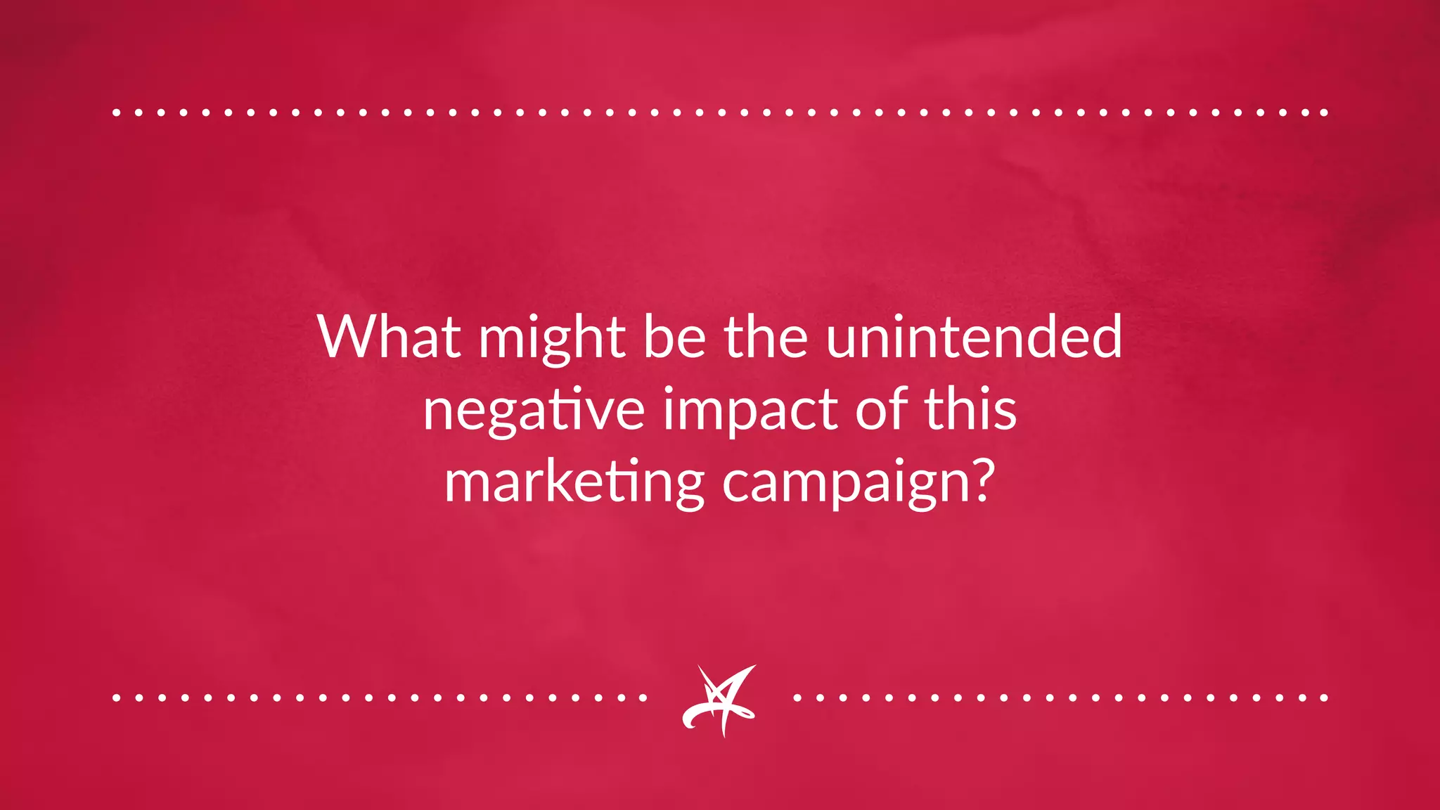 What might be the unintended
negative impact of this
marketing campaign?
 