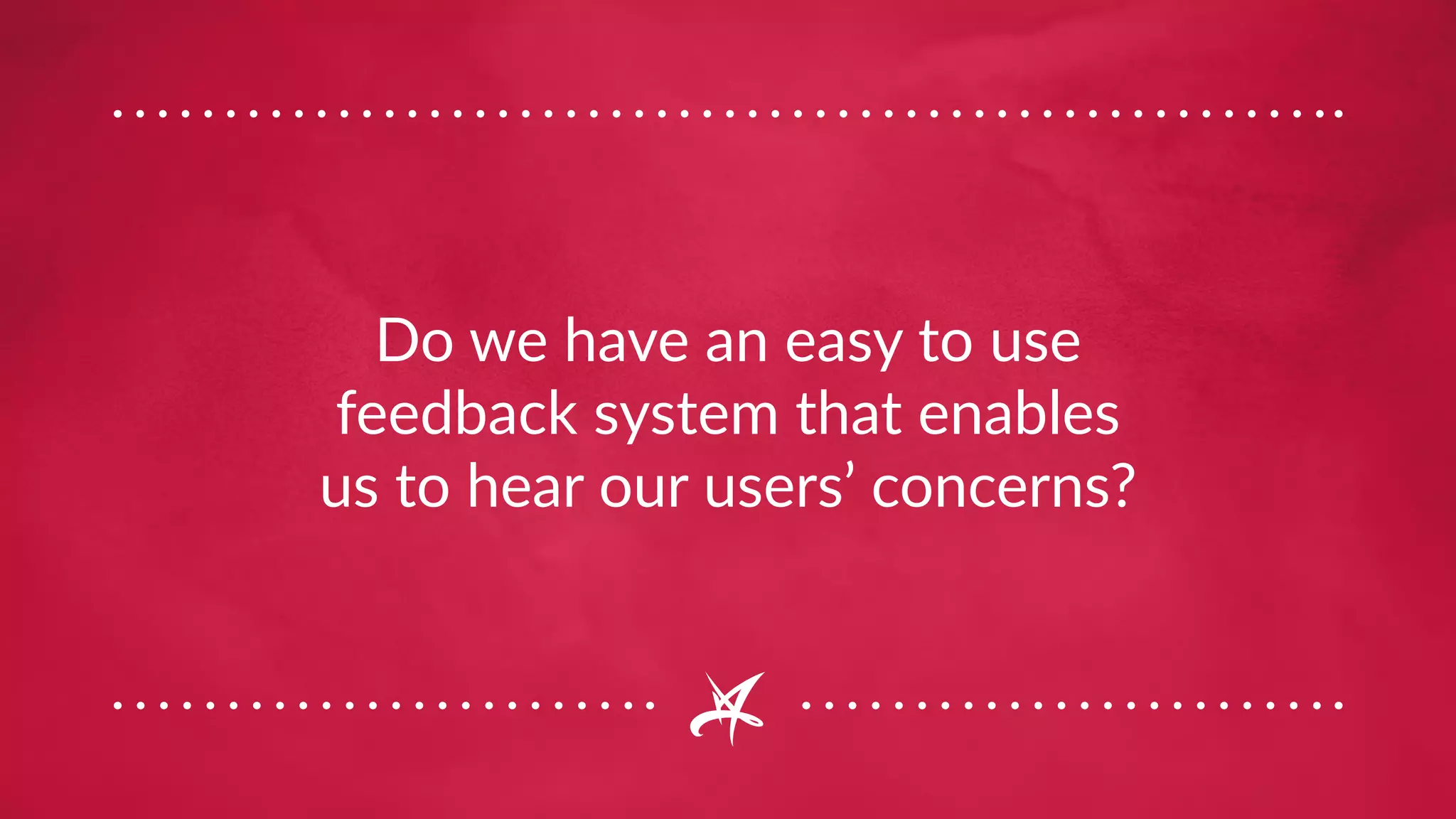 Do we have an easy to use
feedback system that enables
us to hear our users’ concerns?
 