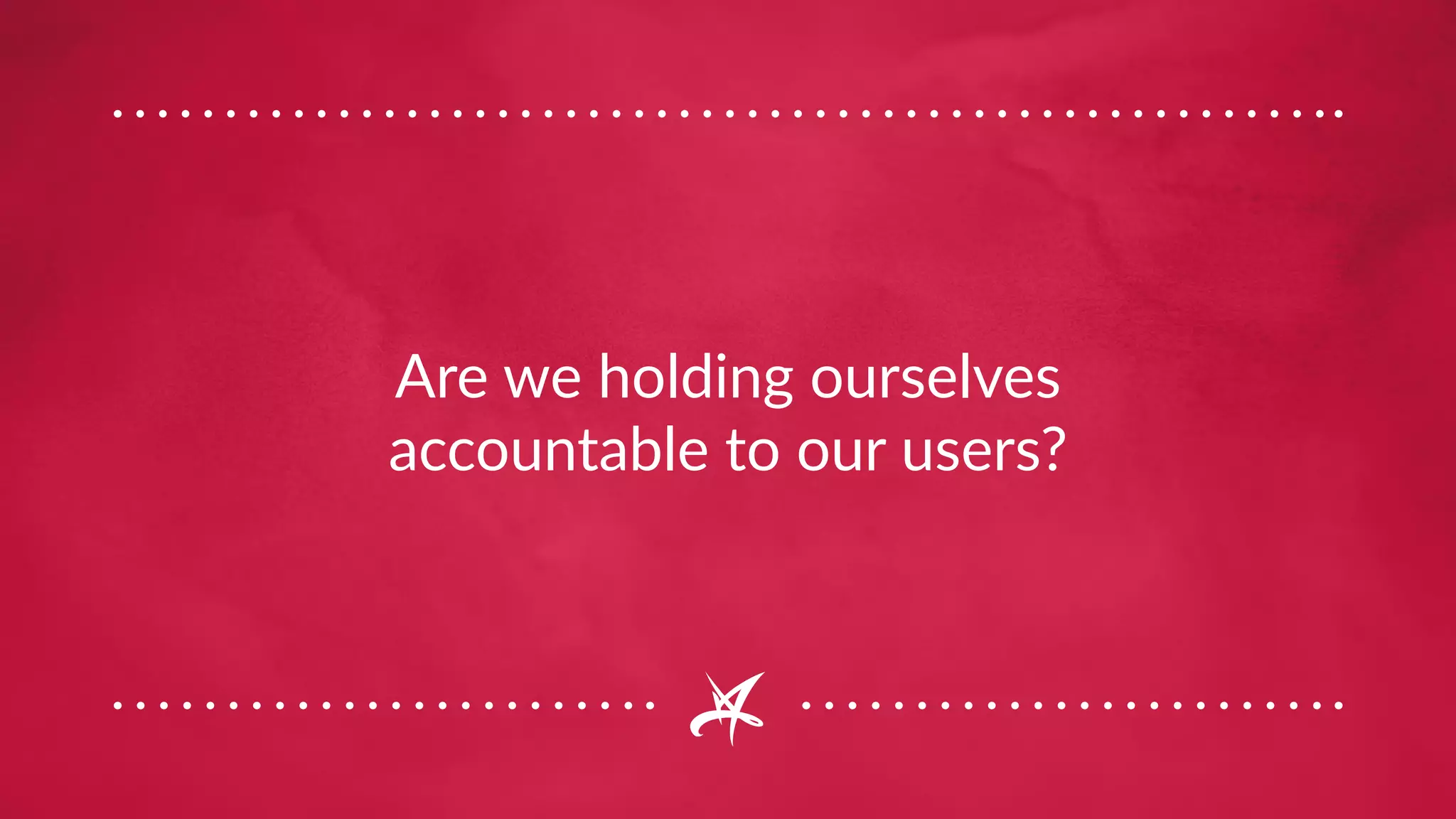 Are we holding ourselves
accountable to our users?
 