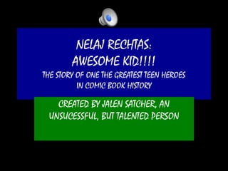 NELAJ RECHTAS:
AWESOME KID!!!!
THE STORY OF ONE THE GREATEST TEEN HEROES
IN COMIC BOOK HISTORY
CREATED BY JALEN SATCHER, AN
UNSUCESSFUL, BUT TALENTED PERSON
 