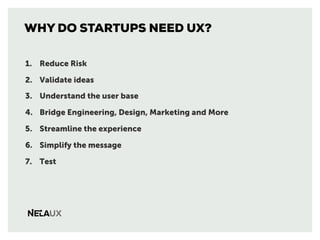 WHY DO STARTUPS NEED UX?
1. Reduce Risk
2. Validate ideas
3. Understand the user base
4. Bridge Engineering, Design, Marke...