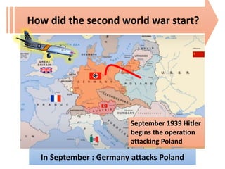 In September : Germany attacks Poland
How did the second world war start?
September 1939 Hitler
begins the operation
attacking Poland
 