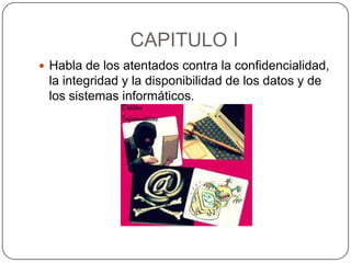 CAPITULO I
 Habla de los atentados contra la confidencialidad,
 la integridad y la disponibilidad de los datos y de
 los sistemas informáticos.
 