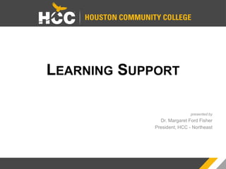 LEARNING SUPPORT
presented by
Dr. Margaret Ford Fisher
President, HCC - Northeast
 