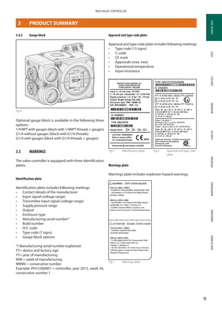 GENERALINFOSPECSMOUNTINGSTARTUPOPERATIONMAINTENANCEDIMENSIONSHOWTOORDERLOGISTICS
9
NDX VALVE CONTROLLER
GENERALINFO
3.4.2	 Gauge block
Fig 4
Optional gauge block is available in the following three
options:
1/4 NPT with gauges (block with 1/4NPT threads + gauges)
G1/4 without gauges (block with G1/4 threads)
G1/4 with gauges (block with G1/4 threads + gauges)
3.5	 MARKINGS
The valve controller is equipped with three identification
plates.
Identification plate
Identification plate includes following markings
•	 Contact details of the manufacturer
•	 Input signal (voltage range)
•	 Transmitter input signal (voltage range)
•	 Supply pressure range
•	 Output
•	 Enclosure type
•	 Manufacturing serial number*
•	 Build number
•	 H/C-code
•	 Type code (7 signs)
•	 Gauge block options
*) Manufacturing serial number explained:
TT= device and factory sign
YY= year of manufacturing
WW = week of manufacturing
NNNN = consecutive number
Example: PH15360001 = controller, year 2015, week 36,
consecutive number 1
Approval and type code plate
Approval and type code plate includes following markings
•	 Type code (15 signs)
•	 C-code
•	 CE mark
•	 Approvals (max. two)
•	 Operational temperature
•	 Input resistance
Fig 6	Approval and type code
plate
Fig 5	 Identification plate
Warnings plate
Warnings plate includes explosion hazard warnings.
Fig 7	 Warnings plate
3	 PRODUCT SUMMARY
 