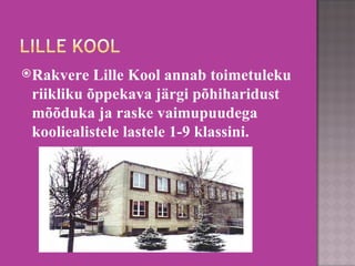 Rakvere Lille Kool annab toimetuleku riikliku õppekava järgi põhiharidust mõõduka ja raske vaimupuudega kooliealistele lastele 1-9 klassini.  