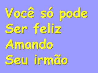 Você só pode
Ser feliz
Amando
Seu irmão
 