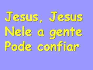 Jesus, Jesus
Nele a gente
Pode confiar
 