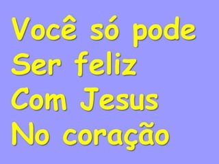Você só pode
Ser feliz
Com Jesus
No coração
 