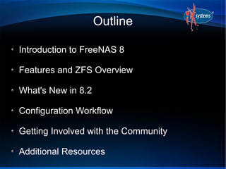 Outline

Introduction to FreeNAS 8

Features and ZFS Overview

What's New in 8.2

Configuration Workflow

Getting Involved with the Community

Additional Resources
 