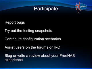 Participate

Report bugs

Try out the testing snapshots

Contribute configuration scenarios

Assist users on the forums or IRC

Blog or write a review about your FreeNAS
experience
 