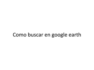 Como buscar en google earth
 