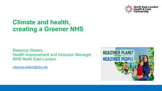 Climate and health,
creating a Greener NHS
Rebecca Waters
Health Improvement and Inclusion Manager
NHS North East London
rebecca.waters@nhs.net
 