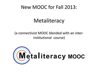 New MOOC for Fall 2013:
Metaliteracy
(a connectivist MOOC blended with an inter-
institutional course)
MOOC
 