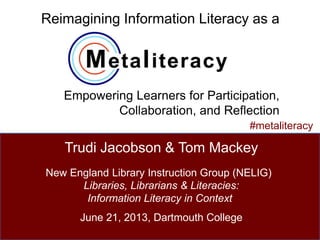 Reimagining Information Literacy as a
Empowering Learners for Participation,
Collaboration, and Reflection
1
Trudi Jacobson & Tom Mackey
#metaliteracy
New England Library Instruction Group (NELIG) 
Libraries, Librarians & Literacies:
Information Literacy in Context
June 21, 2013, Dartmouth College
 