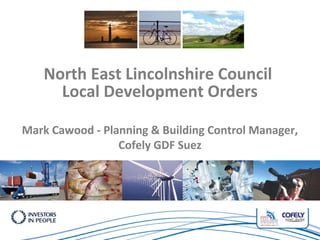 North East Lincolnshire Council
Local Development Orders
Mark Cawood - Planning & Building Control Manager,
Cofely GDF Suez
 