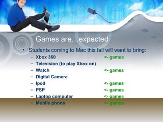 Games are…expected Students coming to Mac this fall will want to bring: Xbox 360  <- games Television (to play Xbox on) Watch <- games Digital Camera Ipod   <- games PSP  <- games Laptop computer  <- games Mobile phone  <- games 