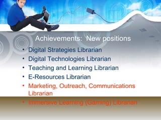 Achievements:  New positions Digital Strategies Librarian Digital Technologies Librarian Teaching and Learning Librarian E-Resources Librarian Marketing, Outreach, Communications Librarian Immersive Learning (Gaming) Librarian 