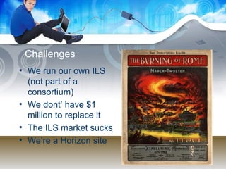 Challenges We run our own ILS (not part of a consortium) We dont’ have $1 million to replace it The ILS market sucks We’re a Horizon site 