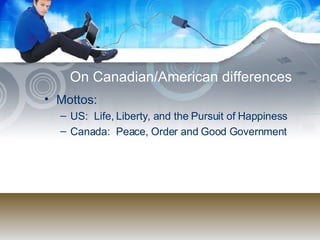 On Canadian/American differences Mottos: US:  Life, Liberty, and the Pursuit of Happiness Canada:  Peace, Order and Good Government 