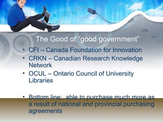 The Good of “good government” CFI – Canada Foundation for Innovation CRKN – Canadian Research Knowledge Network OCUL – Ontario Council of University Libraries Bottom line:  able to purchase much more as a result of national and provincial purchasing agreements 