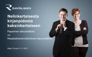 Nelinkertaisesta
kirjanpidosta
kaksinkertaiseen
Paperinen taloushallinto
vs.
Reaaliaikainen/sähköinen taloushallinto
Maija Turunen, 5.11.2015
 