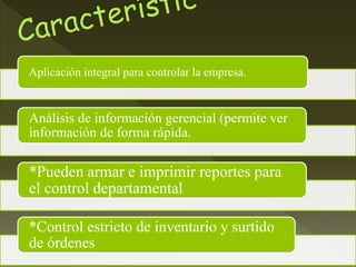 Aplicación integral para controlar la empresa.
Análisis de información gerencial (permite ver
información de forma rápida.
*Pueden armar e imprimir reportes para
el control departamental
*Control estricto de inventario y surtido
de órdenes