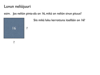 Luvun neliöjuuri
esim.
 Jos neliön pinta-ala on 16, mikä on neliön sivun pituus?

                        Siis mikä luku kerrottuna itsellään on 16?

      16          ?



       ?
 