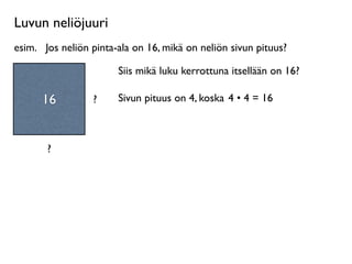 Luvun neliöjuuri
esim.
 Jos neliön pinta-ala on 16, mikä on neliön sivun pituus?

                        Siis mikä luku kerrottuna itsellään on 16?

      16          ?     Sivun pituus on 4, koska 4 • 4 = 16



       ?
 