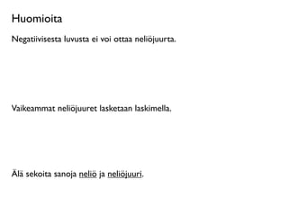 Huomioita
Negatiivisesta luvusta ei voi ottaa neliöjuurta.




Vaikeammat neliöjuuret lasketaan laskimella.




Älä sekoita sanoja neliö ja neliöjuuri.
 