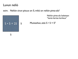 Luvun neliö
esim.
 Neliön sivun pituus on 5, mikä on neliön pinta-ala?
                                             Neliön pinta-ala lasketaan
                                             ”kanta kertaa korkeus”
     Neliö on
 suorakulmio, jossa        Muistathan, että 5 • 5 = 52
 55 55 =
  • • = 25
on kaksi yhtä pitkää   5
       sivua.



         5
 