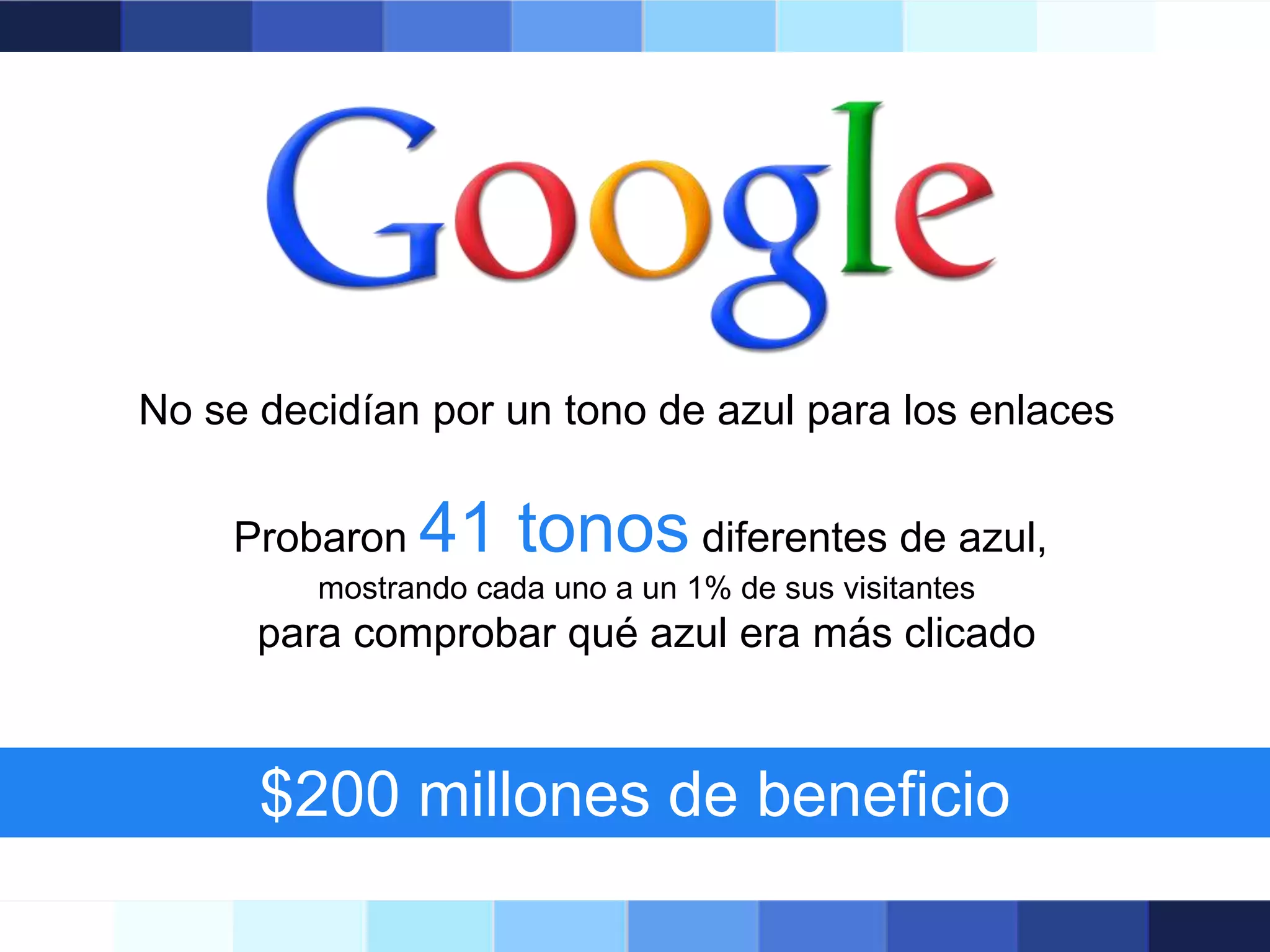 No se decidían por un tono de azul para los enlaces
Probaron

41 tonos diferentes de azul,

mostrando cada uno a un 1% de sus visitantes

para comprobar qué azul era más clicado

$200 millones de beneficio

 
