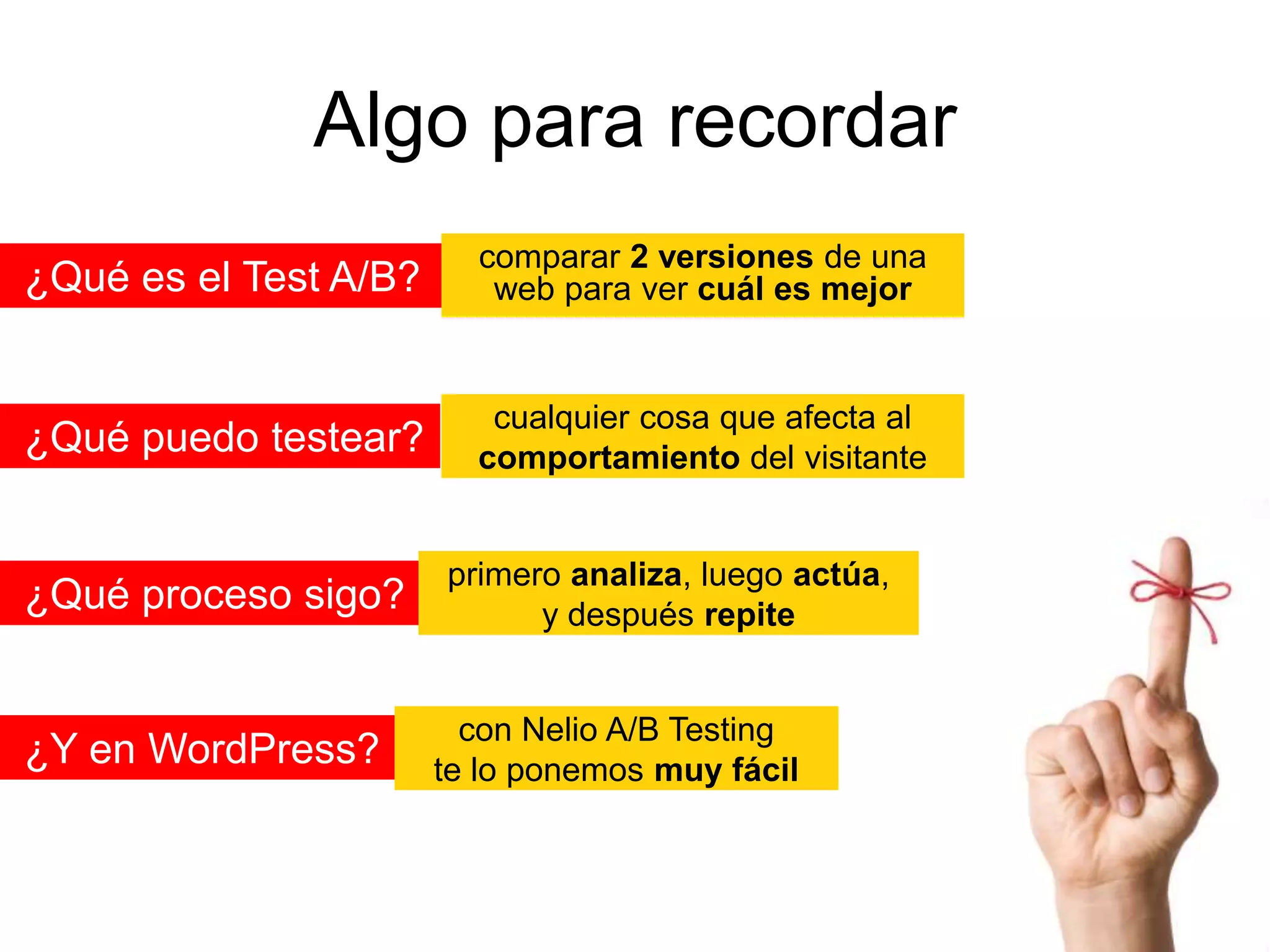Algo para recordar
¿Qué es el Test A/B?

comparar 2 versiones de una
web para ver cuál es mejor

¿Qué puedo testear?

cualquier cosa que afecta al
comportamiento del visitante

¿Qué proceso sigo?

¿Y en WordPress?

primero analiza, luego actúa,
y después repite

con Nelio A/B Testing
te lo ponemos muy fácil

 