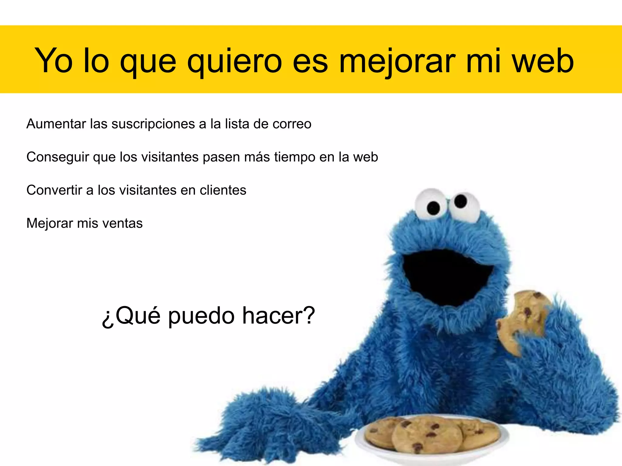 Yo lo que quiero es mejorar mi web
Aumentar las suscripciones a la lista de correo
Conseguir que los visitantes pasen más tiempo en la web
Convertir a los visitantes en clientes
Mejorar mis ventas

¿Qué puedo hacer?

 