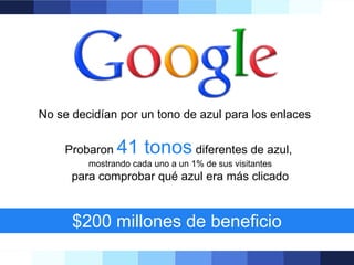 No se decidían por un tono de azul para los enlaces
Probaron

41 tonos diferentes de azul,

mostrando cada uno a un 1% de sus visitantes

para comprobar qué azul era más clicado

$200 millones de beneficio

 
