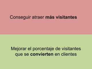 Conseguir atraer más visitantes

Mejorar el porcentaje de visitantes
que se convierten en clientes

 