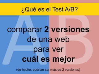 ¿Qué es el Test A/B?

comparar 2 versiones
de una web
para ver
cuál es mejor
(de hecho, podrían ser más de 2 versiones)

 