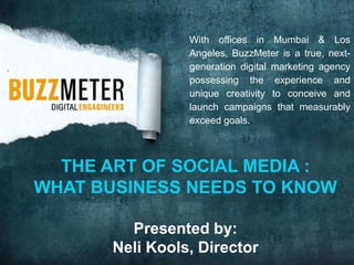 With offices in Mumbai & Los
Angeles, BuzzMeter is a true, nextgeneration digital marketing agency
possessing the experience and
unique creativity to conceive and
launch campaigns that measurably
exceed goals..

THE ART OF SOCIAL MEDIA :
WHAT BUSINESS NEEDS TO KNOW
Presented by:
Neli Kools, Director

 