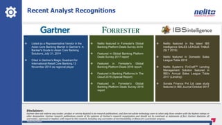 Recent Analyst Recognitions
 Listed as a Representative Vendor in the
Asian Core Banking Market in Gartner's A
Banker's Guide to Asian Core Banking
Solutions, July 31, 2014
 Cited in Gartner's Magic Quadrant for
International Retail Core Banking.13
November 2014 as regional player
 Nelito featured in Forrester's Global
Banking Platform Deals Survey 2019
 Featured in Global Banking Platform
Deals Survey 2017 report
 Featured in Forrester’s Global
Banking Platform Deals 2016 report
 Featured in Banking Platforms In The
Cloud 2016 (Special Report)
 Featured in Forrester’s Global
Banking Platform Deals Survey 2015
report
 Nelito featured in the latest IBS
Intelligence SALES LEAGUE TABLE
(SLT 2019)
 Nelito featured in Domestic Sales
League Table 2018
 Nelito System’s FinCraftTM Lending
Management Solution featured in
IBS’s Annual Sales League Table
2017 (Lending)
 Sonata Finance Pvt Ltd case study
featured in IBS Journal October 2017
Disclaimer:
Gartner does not endorse any vendor, product or service depicted in its research publications, and does not advise technology users to select only those vendors with the highest ratings or
other designation. Gartner research publications consist of the opinions of Gartner's research organization and should not be construed as statements of fact. Gartner disclaims all
warranties, expressed or implied, with respect to this research, including any warranties of merchantability or fitness for a particular purpose..
 