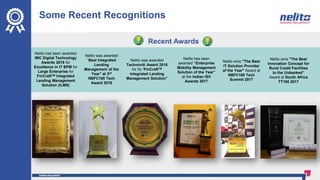 Some Recent Recognitions
Recent Awards
Nelito wins "The Best
Innovation Concept for
Rural Credit Facilities
to the Unbanked”
Award at South Africa
TT100 2017
Nelito has been
awarded “Enterprise
Mobility Management
Solution of the Year”
at the Indian ISV
Awards 2017
Nelito wins "The Best
IT Solution Provider
of the Year" Award at
NBFC100 Tech
Summit 2017
Nelito was awarded
Technoviti Award 2018
for its “FinCraftTM
Integrated Lending
Management Solution”
Nelito was awarded
“Best Integrated
Lending
Management of the
Year” at 3rd
NBFC100 Tech
Award 2018
Nelito has been awarded
IMC Digital Technology
Awards 2018 for
Excellence in IT BPM for
Large Enterprise for
FinCraftTM Integrated
Lending Management
Solution (ILMS)
 