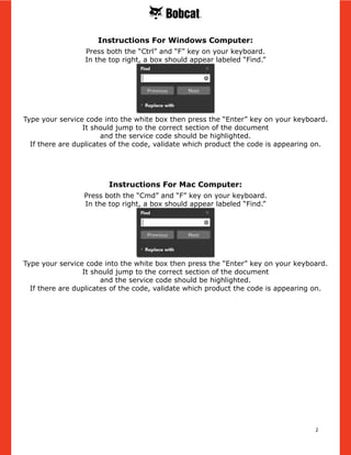 2
Instructions For Mac Computer:
Press both the “Cmd” and “F” key on your keyboard.
In the top right, a box should appear labeled “Find.”
Type your service code into the white box then press the “Enter” key on your keyboard.
It should jump to the correct section of the document
and the service code should be highlighted.
If there are duplicates of the code, validate which product the code is appearing on.
Instructions For Windows Computer:
Press both the “Ctrl” and “F” key on your keyboard.
In the top right, a box should appear labeled “Find.”
Type your service code into the white box then press the “Enter” key on your keyboard.
It should jump to the correct section of the document
and the service code should be highlighted.
If there are duplicates of the code, validate which product the code is appearing on.
 