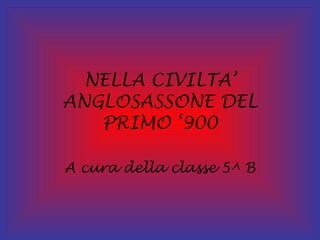 NELLA CIVILTA’ ANGLOSASSONE DEL PRIMO ‘900 A cura della classe 5^ B 