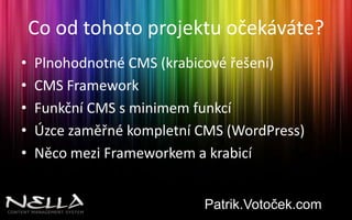 Co od tohoto projektu očekáváte?Plnohodnotné CMS (krabicové řešení)CMS FrameworkFunkční CMS s minimem funkcíÚzce zaměřné kompletní CMS (WordPress)Něco mezi Frameworkem a krabicíPatrik.Votoček.com