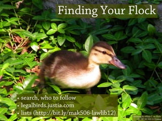 Finding Your Flock




• search, who to follow
• legalbirds.justia.com
• lists (http://bit.ly/mak506-lawlib12)   Duckling by @Maia C. on Flickr
                                              CC: BY-NC-ND 2.0 license
 